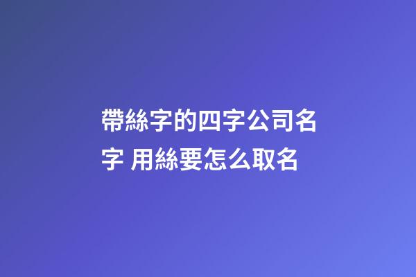 帶絲字的四字公司名字 用絲要怎么取名-第1張-公司起名-玄機派
